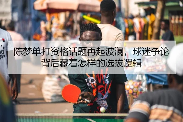 陈梦单打资格话题再起波澜，球迷争论背后藏着怎样的选拔逻辑